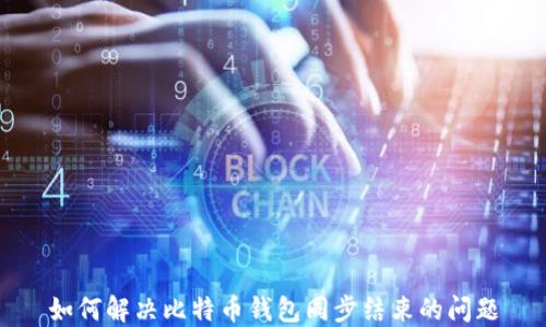 
如何解决比特币钱包同步结束的问题