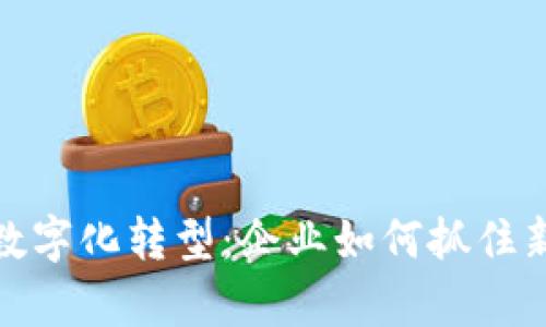 全面解析数字化转型：企业如何抓住新时代机遇
