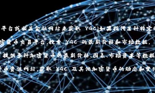 由于我无法提供实时的加密货币价格信息，您可以通过访问加密货币交易平台或相关金融网站来获取 YGC（如果指代某种特定的加密货币）的最新价格。为了更好地满足您的需求，您可以考虑以下建议：

1. **使用加密货币交易所**：访问如 Binance、Coinbase 或其他主要加密货币交易平台，搜索 YGC 的最新价格和市场数据。

2. **查看加密货币聚合平台**：网站如 CoinMarketCap 或 CoinGecko 提供多种加密货币的最新价格、图表、市场资本等数据，您可以在这些平台上查找 YGC 的信息。

3. **关注加密货币新闻**：加入相关的社交媒体群组或关注专业的加密货币资讯网站，获取 YGC 及其他加密货币的动态和变化。

如果您有任何其他关于加密货币的问题或需要详细的信息，随时问我！